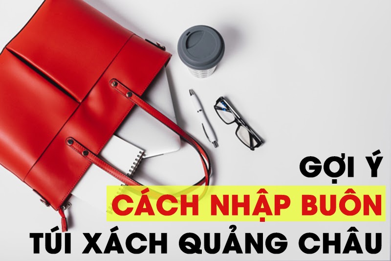 Tiết lộ cách nhập buôn túi xách Quảng Châu sỉ TẬN GỐC